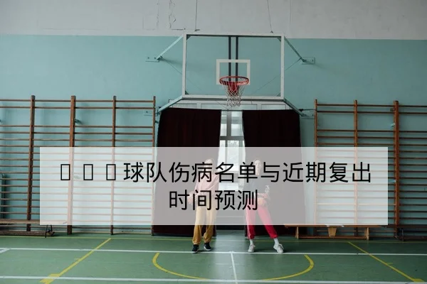 CBA球队伤病名单与近期复出时间预测