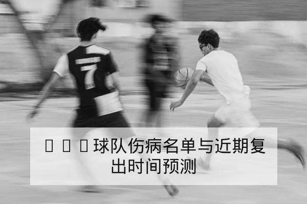CBA球队伤病名单与近期复出时间预测