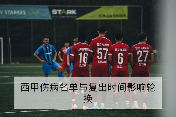 西甲伤病名单与复出时间影响轮换